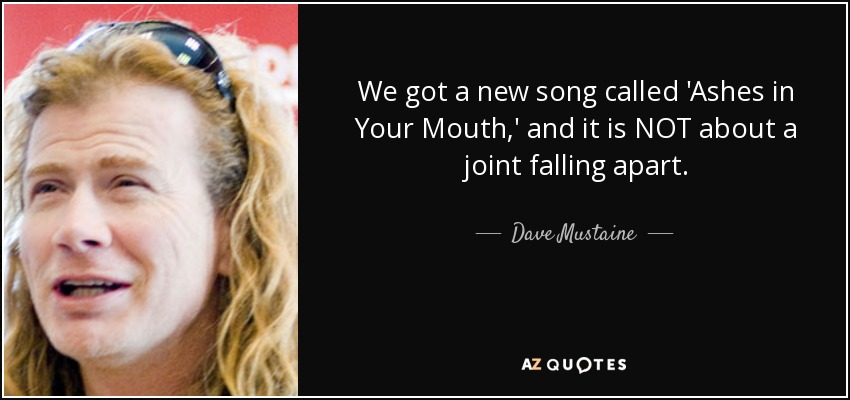 We got a new song called 'Ashes in Your Mouth,' and it is NOT about a joint falling apart. - Dave Mustaine