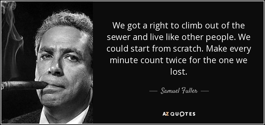 We got a right to climb out of the sewer and live like other people. We could start from scratch. Make every minute count twice for the one we lost. - Samuel Fuller