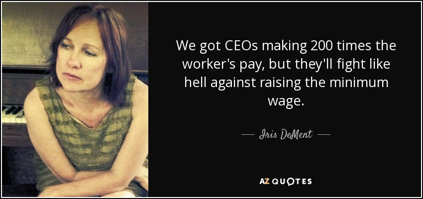 We got CEOs making 200 times the worker's pay, but they'll fight like hell against raising the minimum wage. - Iris DeMent