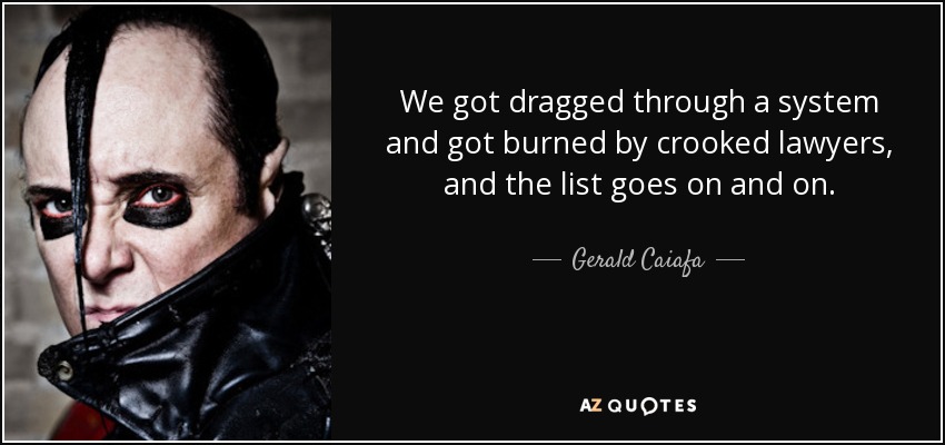 We got dragged through a system and got burned by crooked lawyers, and the list goes on and on. - Gerald Caiafa