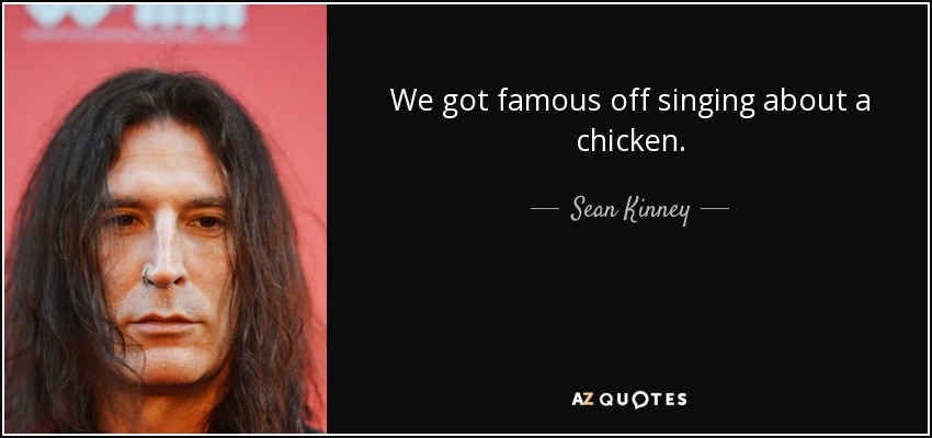 We got famous off singing about a chicken. - Sean Kinney