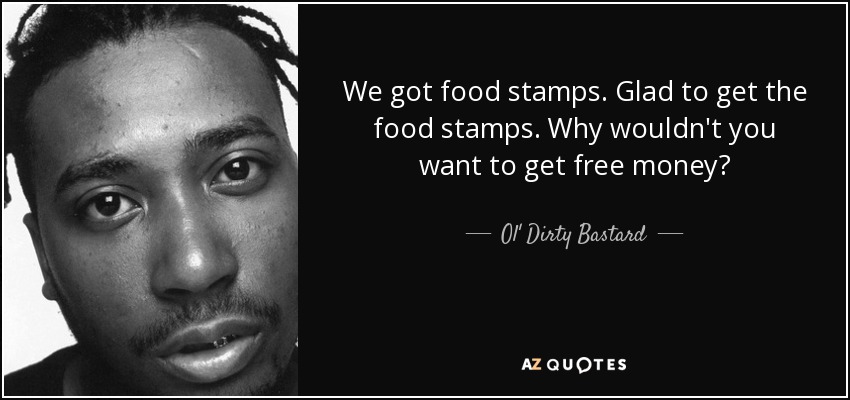 We got food stamps. Glad to get the food stamps. Why wouldn't you want to get free money? - Ol' Dirty Bastard