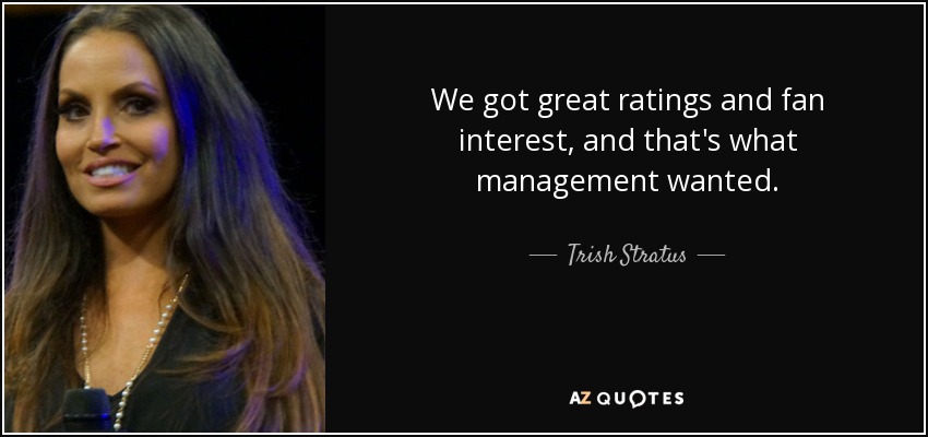 We got great ratings and fan interest, and that's what management wanted. - Trish Stratus