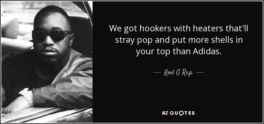 We got hookers with heaters that'll stray pop and put more shells in your top than Adidas. - Kool G Rap