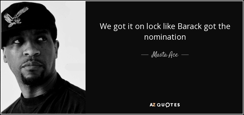 We got it on lock like Barack got the nomination - Masta Ace