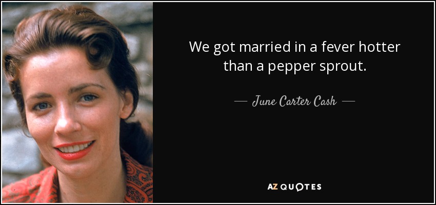We got married in a fever hotter than a pepper sprout. - June Carter Cash