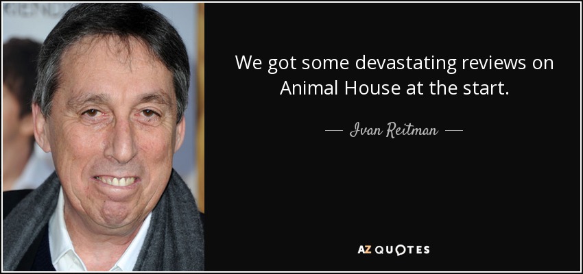 We got some devastating reviews on Animal House at the start. - Ivan Reitman