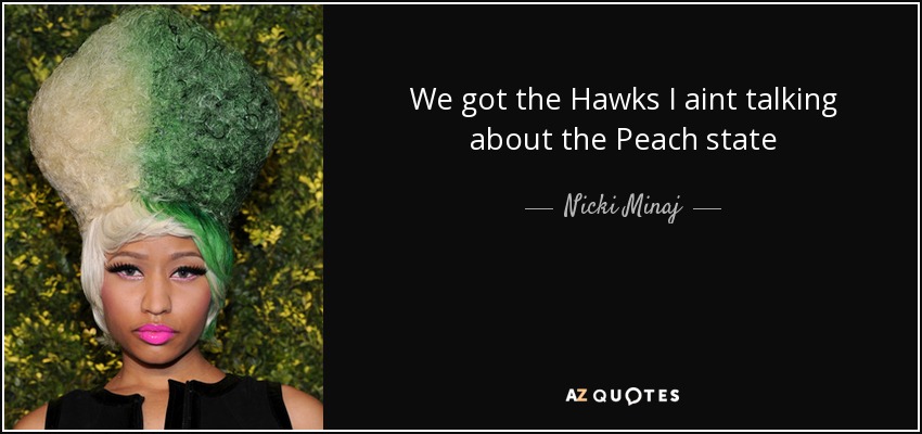 We got the Hawks I aint talking about the Peach state - Nicki Minaj