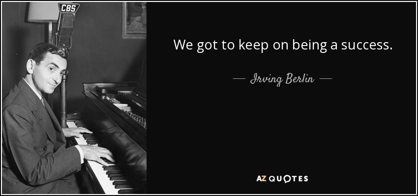 We got to keep on being a success. - Irving Berlin