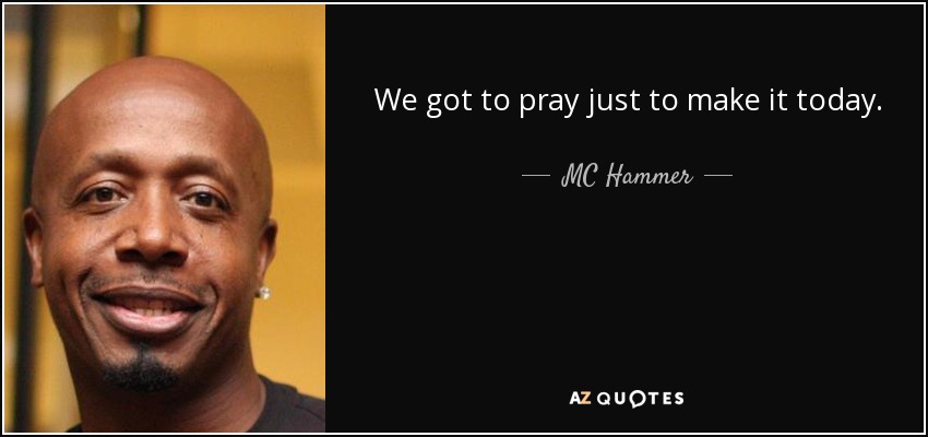 We got to pray just to make it today. - MC Hammer