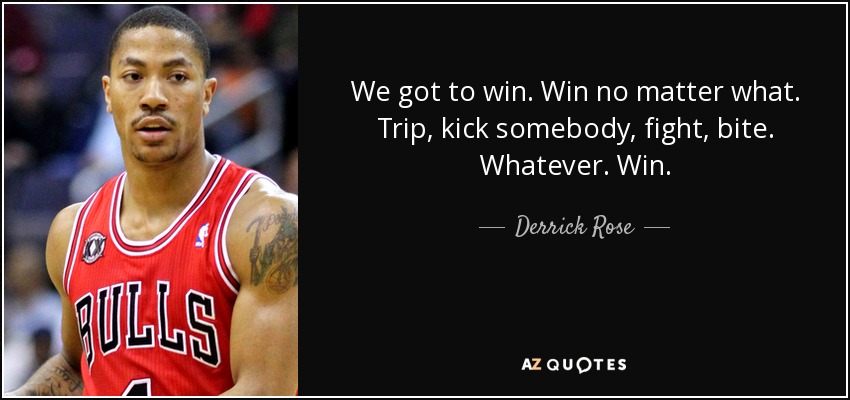 We got to win. Win no matter what. Trip, kick somebody, fight, bite. Whatever. Win. - Derrick Rose
