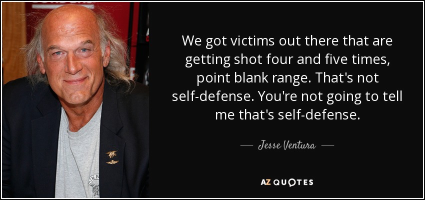 We got victims out there that are getting shot four and five times, point blank range. That's not self-defense. You're not going to tell me that's self-defense. - Jesse Ventura