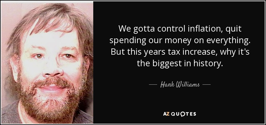 We gotta control inflation, quit spending our money on everything. But this years tax increase, why it's the biggest in history. - Hank Williams, Jr.