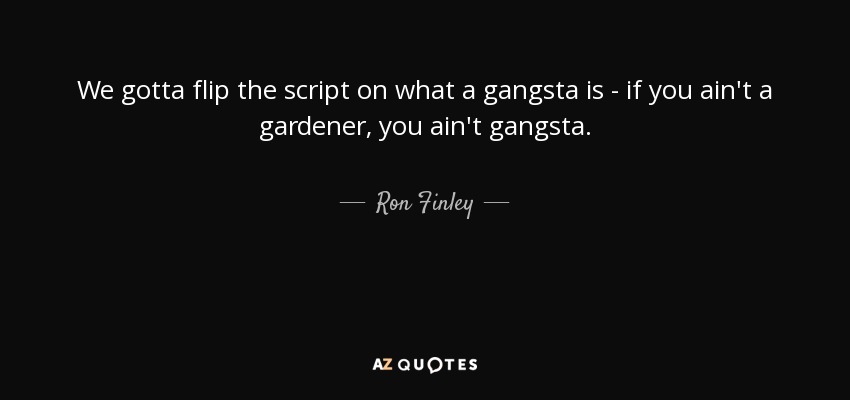 We gotta flip the script on what a gangsta is - if you ain't a gardener, you ain't gangsta. - Ron Finley