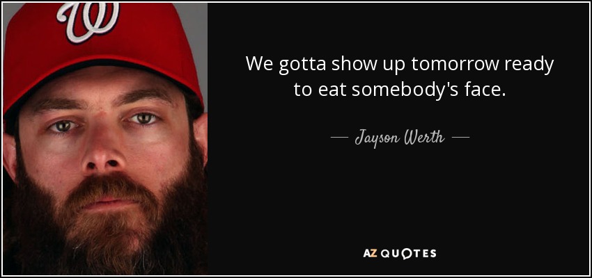 We gotta show up tomorrow ready to eat somebody's face. - Jayson Werth