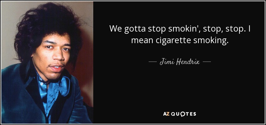 We gotta stop smokin', stop, stop. I mean cigarette smoking. - Jimi Hendrix