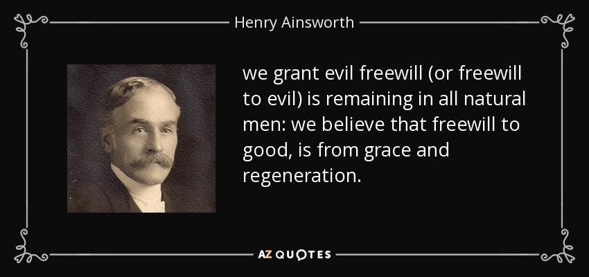 we grant evil freewill (or freewill to evil) is remaining in all natural men: we believe that freewill to good, is from grace and regeneration. - Henry Ainsworth