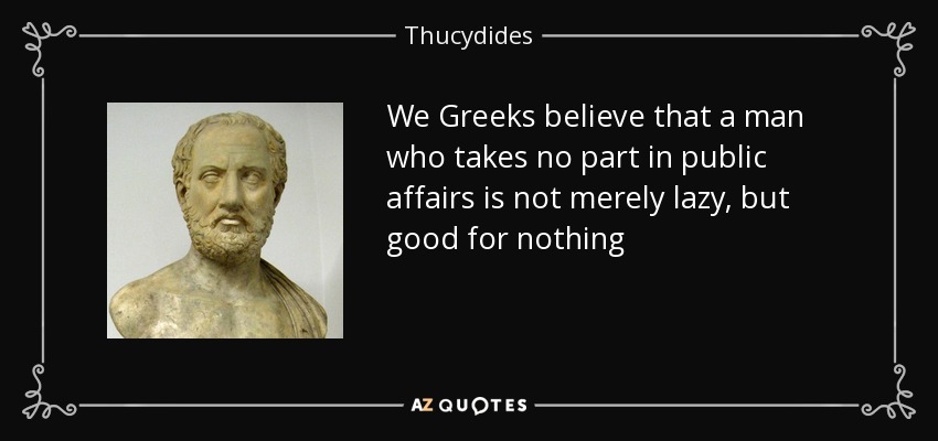 We Greeks believe that a man who takes no part in public affairs is not merely lazy, but good for nothing - Thucydides