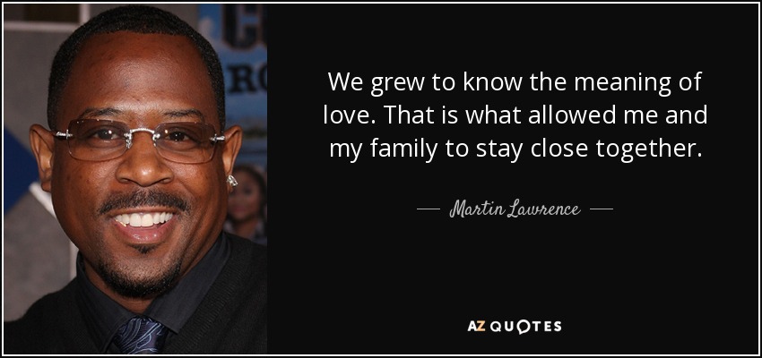 We grew to know the meaning of love. That is what allowed me and my family to stay close together. - Martin Lawrence