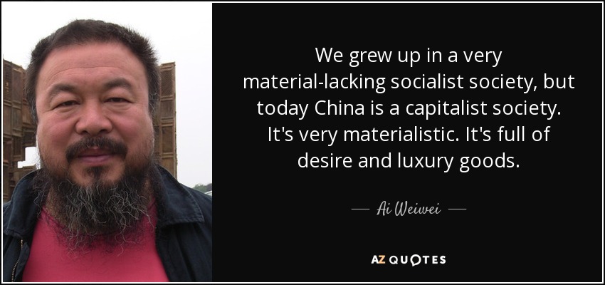 We grew up in a very material-lacking socialist society, but today China is a capitalist society. It's very materialistic. It's full of desire and luxury goods. - Ai Weiwei