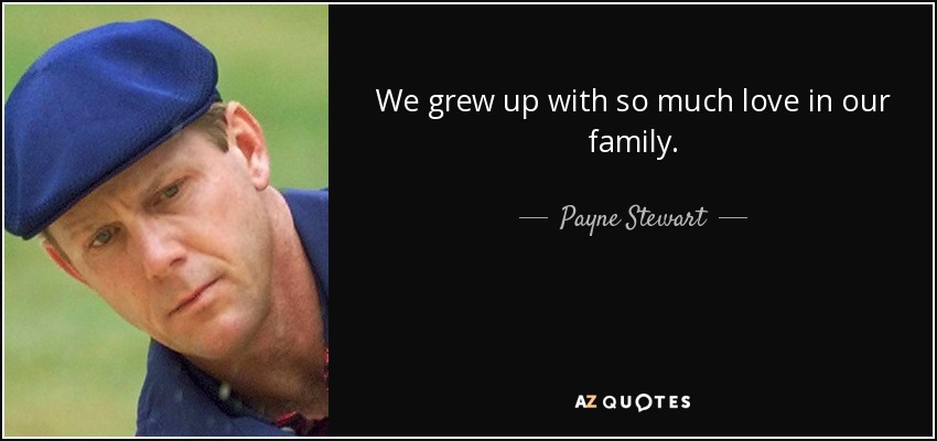 We grew up with so much love in our family. - Payne Stewart