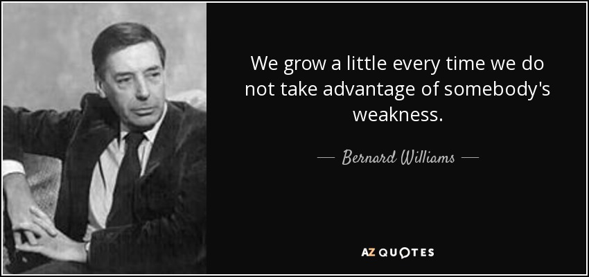 We grow a little every time we do not take advantage of somebody's weakness. - Bernard Williams