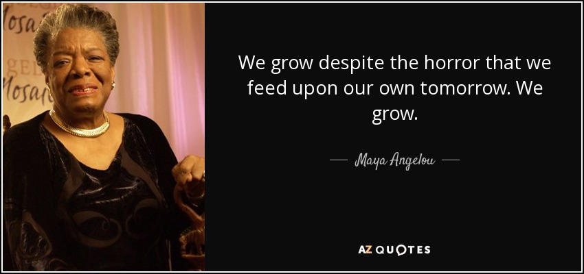 We grow despite the horror that we feed upon our own tomorrow. We grow. - Maya Angelou