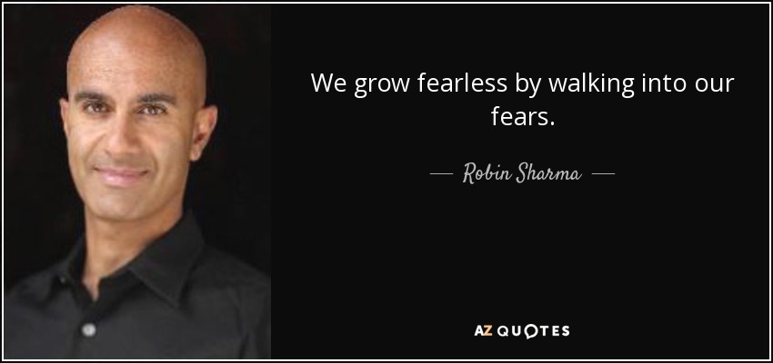 We grow fearless by walking into our fears. - Robin Sharma