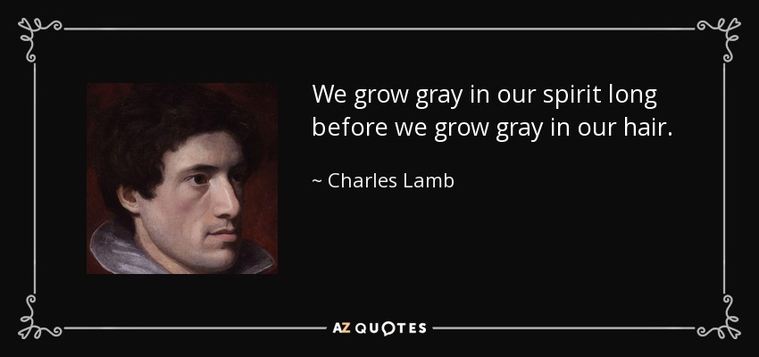 We grow gray in our spirit long before we grow gray in our hair. - Charles Lamb