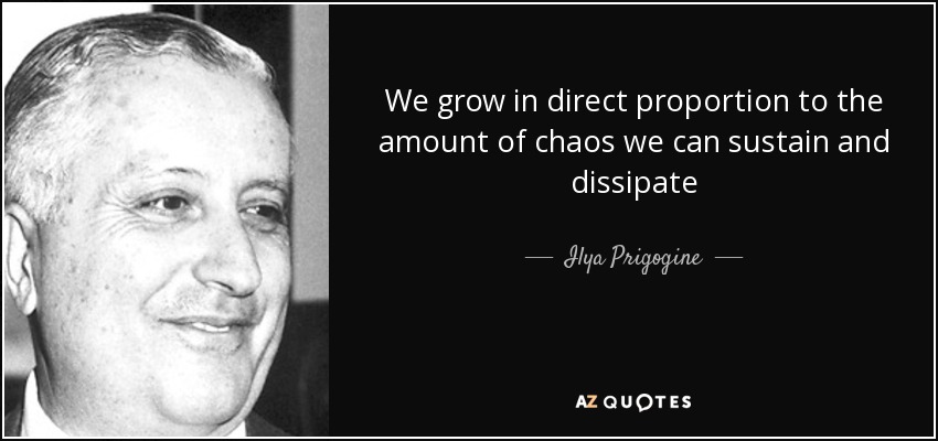 We grow in direct proportion to the amount of chaos we can sustain and dissipate - Ilya Prigogine