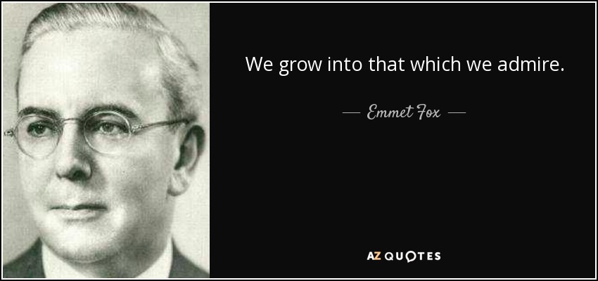 We grow into that which we admire. - Emmet Fox
