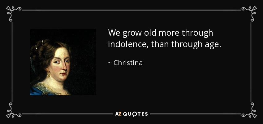 We grow old more through indolence, than through age. - Christina, Queen of Sweden