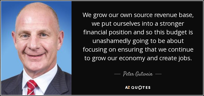We grow our own source revenue base, we put ourselves into a stronger financial position and so this budget is unashamedly going to be about focusing on ensuring that we continue to grow our economy and create jobs. - Peter Gutwein