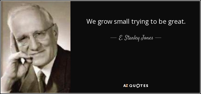 We grow small trying to be great. - E. Stanley Jones