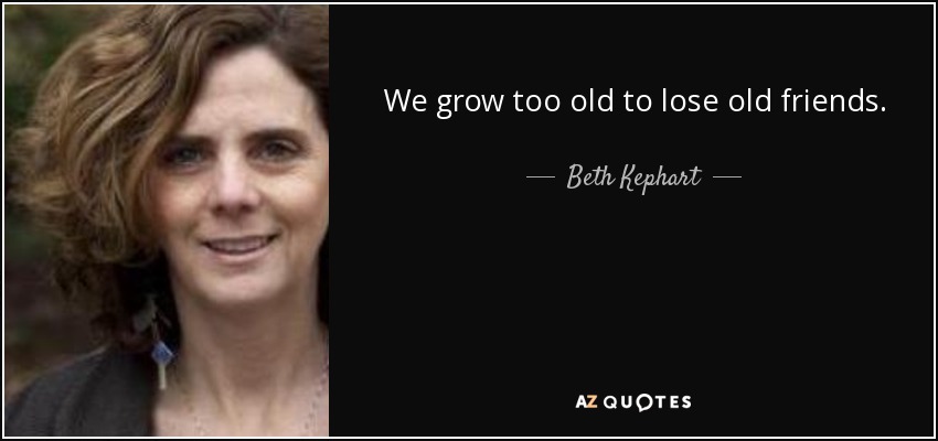 We grow too old to lose old friends. - Beth Kephart
