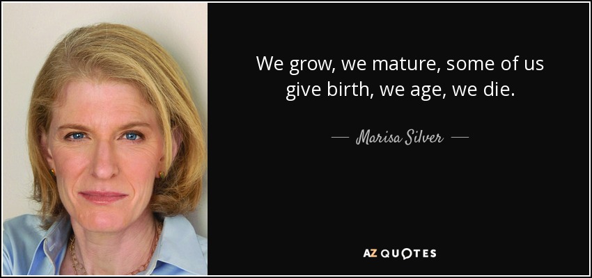We grow, we mature, some of us give birth, we age, we die. - Marisa Silver