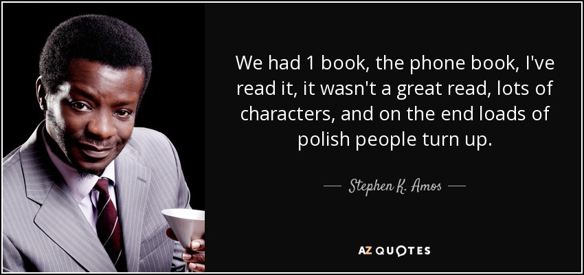 We had 1 book, the phone book, I've read it, it wasn't a great read, lots of characters, and on the end loads of polish people turn up. - Stephen K. Amos
