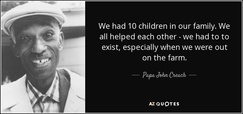 We had 10 children in our family. We all helped each other - we had to to exist, especially when we were out on the farm. - Papa John Creach