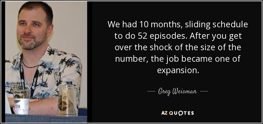We had 10 months, sliding schedule to do 52 episodes. After you get over the shock of the size of the number, the job became one of expansion. - Greg Weisman