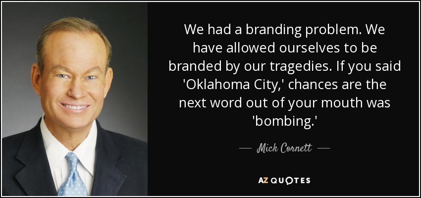 We had a branding problem. We have allowed ourselves to be branded by our tragedies. If you said 'Oklahoma City,' chances are the next word out of your mouth was 'bombing.' - Mick Cornett