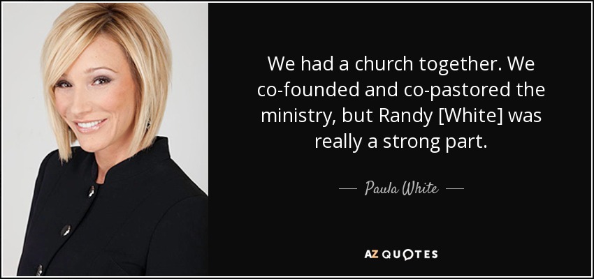 We had a church together. We co-founded and co-pastored the ministry, but Randy [White] was really a strong part. - Paula White