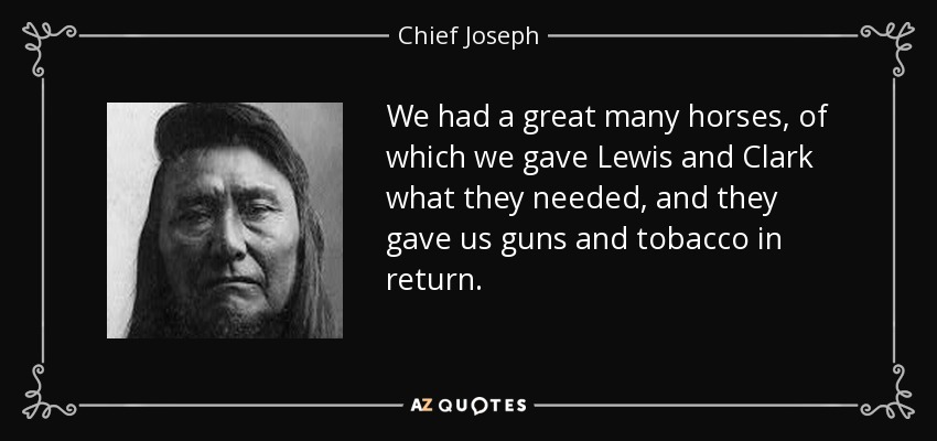 We had a great many horses, of which we gave Lewis and Clark what they needed, and they gave us guns and tobacco in return. - Chief Joseph
