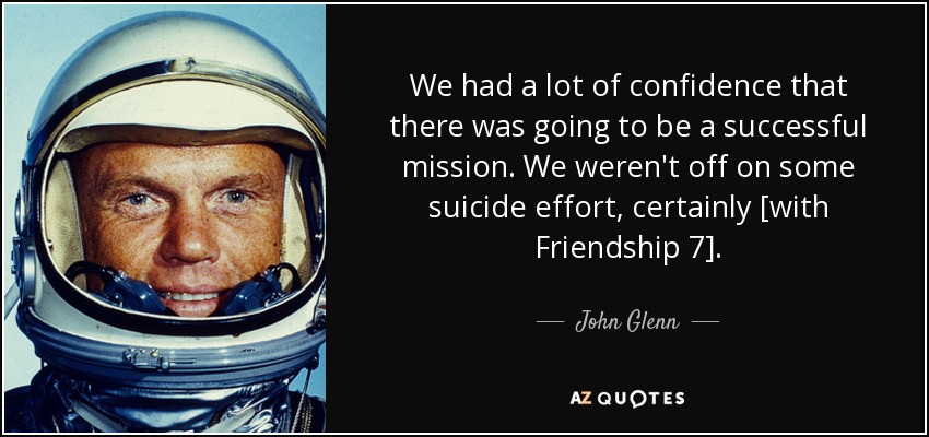 We had a lot of confidence that there was going to be a successful mission. We weren't off on some suicide effort, certainly [with Friendship 7]. - John Glenn