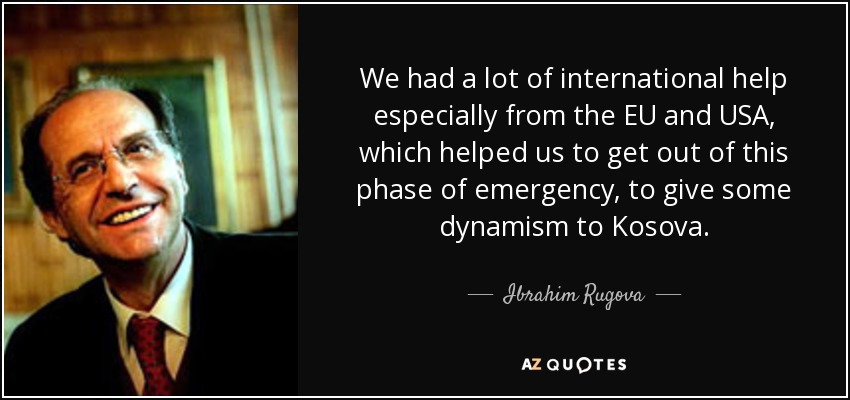 We had a lot of international help especially from the EU and USA, which helped us to get out of this phase of emergency, to give some dynamism to Kosova. - Ibrahim Rugova