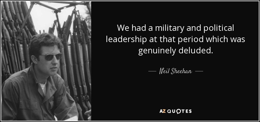 We had a military and political leadership at that period which was genuinely deluded. - Neil Sheehan