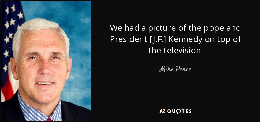 We had a picture of the pope and President [J.F.] Kennedy on top of the television. - Mike Pence