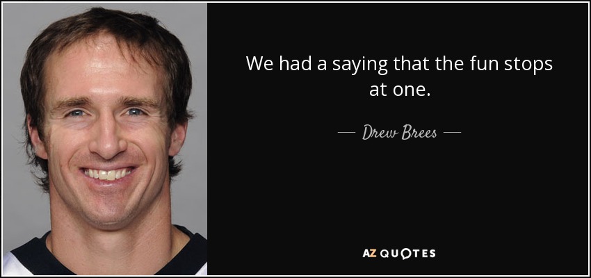 We had a saying that the fun stops at one. - Drew Brees