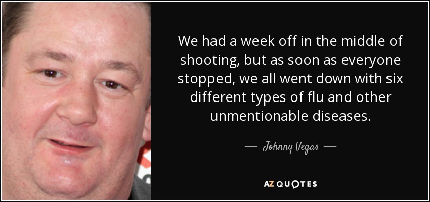 We had a week off in the middle of shooting, but as soon as everyone stopped, we all went down with six different types of flu and other unmentionable diseases. - Johnny Vegas