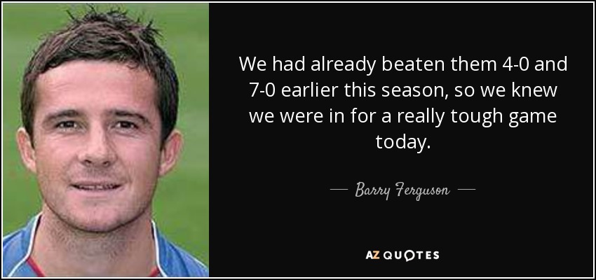 We had already beaten them 4-0 and 7-0 earlier this season, so we knew we were in for a really tough game today. - Barry Ferguson