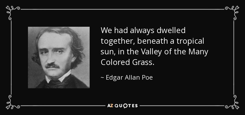 We had always dwelled together, beneath a tropical sun, in the Valley of the Many Colored Grass. - Edgar Allan Poe